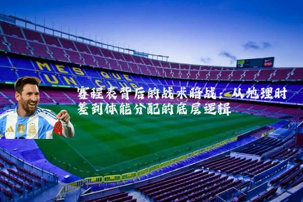 赛程表背后的战术暗战：从地理时差到体能分配的底层逻辑