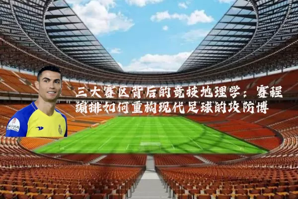 三大赛区背后的竞技地理学：赛程编排如何重构现代足球的攻防博弈