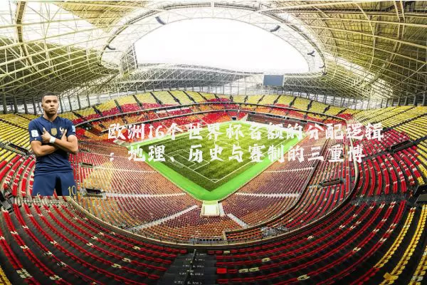 欧洲16个世界杯名额的分配逻辑：地理、历史与赛制的三重博弈
