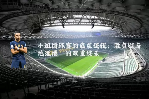 小组循环赛的底层逻辑:胜负链与地理博弈的双重绞杀