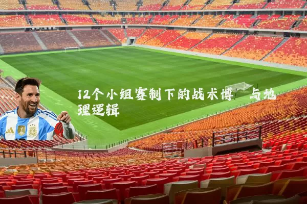 12个小组赛制下的战术博弈与地理逻辑
