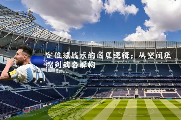 定位球战术的底层逻辑：从空间压缩到动态解构