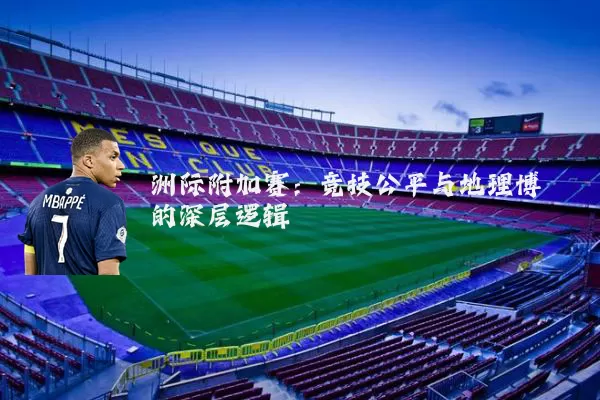 洲际附加赛：竞技公平与地理博弈的深层逻辑