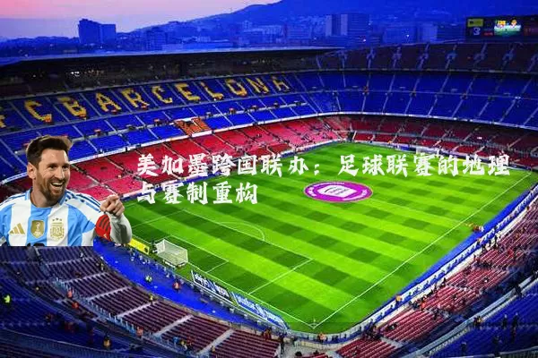 美加墨跨国联办:足球联赛的地理与赛制重构