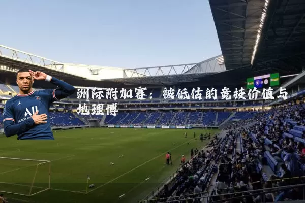 洲际附加赛：被低估的竞技价值与地理博弈