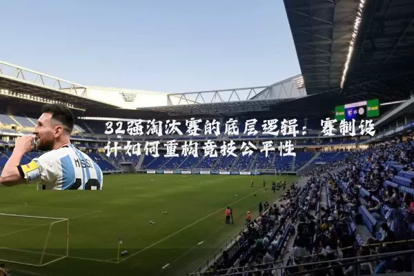 32强淘汰赛的底层逻辑：赛制设计如何重构竞技公平性