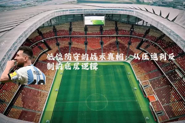 低位防守的战术真相:从压迫到反制的底层逻辑